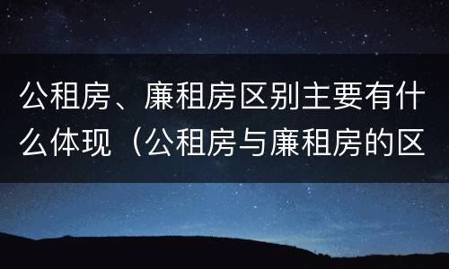公租房、廉租房区别主要有什么体现（公租房与廉租房的区别都在此,别再搞错了!）