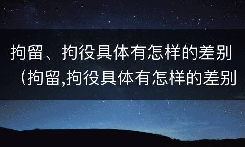 拘留、拘役具体有怎样的差别（拘留,拘役具体有怎样的差别呢）