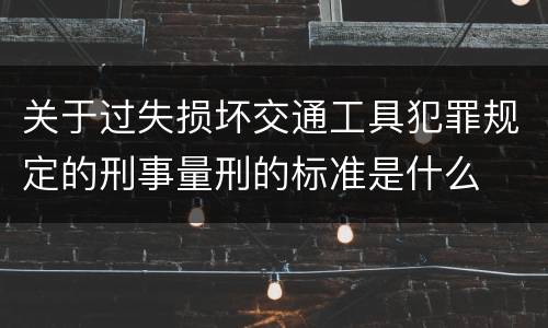 关于过失损坏交通工具犯罪规定的刑事量刑的标准是什么