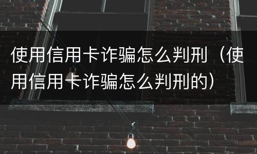 使用信用卡诈骗怎么判刑（使用信用卡诈骗怎么判刑的）