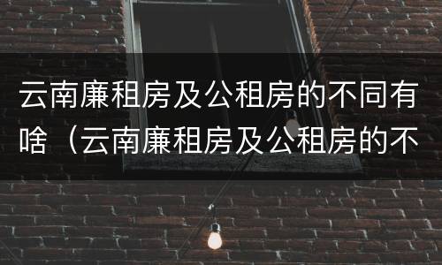 云南廉租房及公租房的不同有啥（云南廉租房及公租房的不同有啥区别）