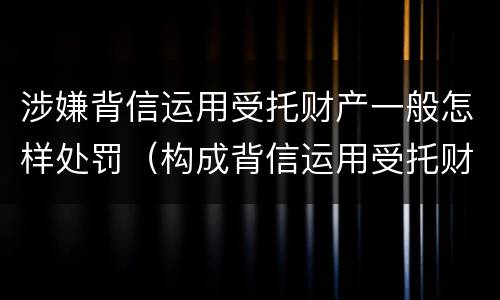 涉嫌背信运用受托财产一般怎样处罚（构成背信运用受托财产罪的立案标准）