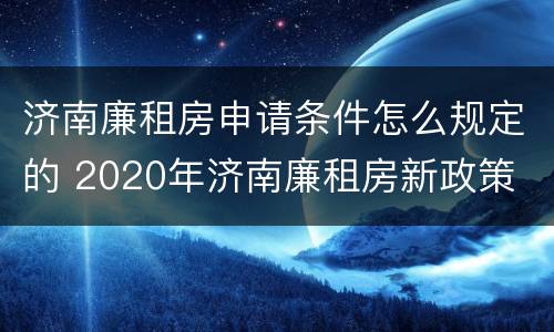 济南廉租房申请条件怎么规定的 2020年济南廉租房新政策