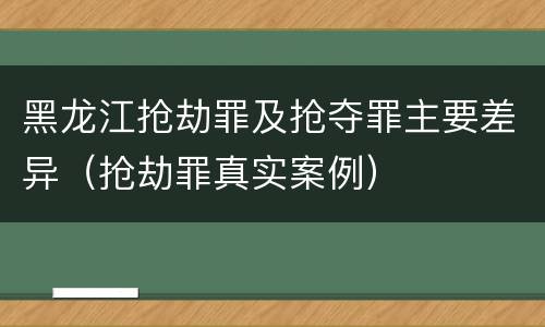 黑龙江抢劫罪及抢夺罪主要差异（抢劫罪真实案例）