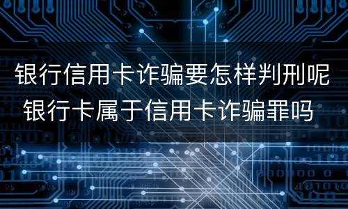 银行信用卡诈骗要怎样判刑呢 银行卡属于信用卡诈骗罪吗