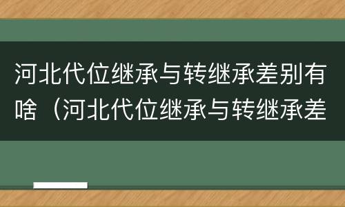河北代位继承与转继承差别有啥（河北代位继承与转继承差别有啥影响）