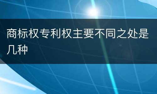 商标权专利权主要不同之处是几种