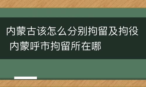 内蒙古该怎么分别拘留及拘役 内蒙呼市拘留所在哪