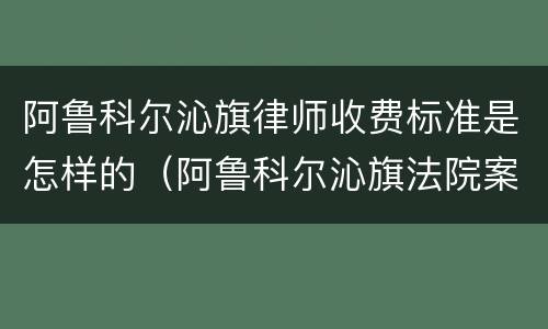 阿鲁科尔沁旗律师收费标准是怎样的（阿鲁科尔沁旗法院案件信息）