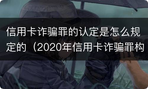 信用卡诈骗罪的认定是怎么规定的（2020年信用卡诈骗罪构成要件）