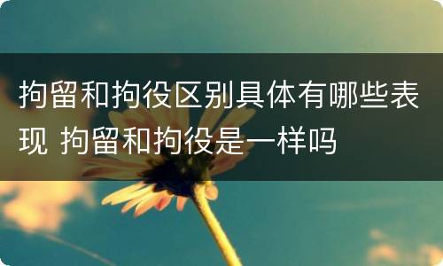 拘留和拘役区别具体有哪些表现 拘留和拘役是一样吗