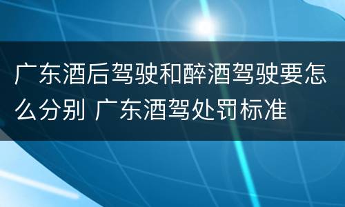 广东酒后驾驶和醉酒驾驶要怎么分别 广东酒驾处罚标准