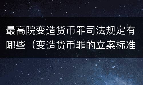 最高院变造货币罪司法规定有哪些（变造货币罪的立案标准）