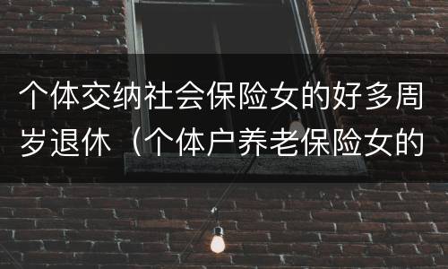 个体交纳社会保险女的好多周岁退休（个体户养老保险女的多大退休）