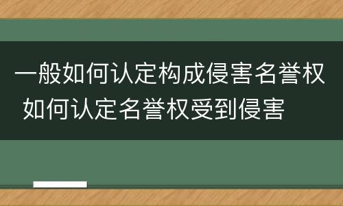 一般如何认定构成侵害名誉权 如何认定名誉权受到侵害