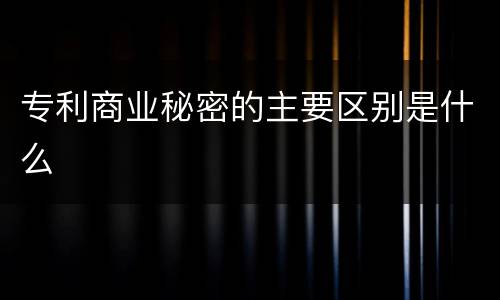 专利商业秘密的主要区别是什么