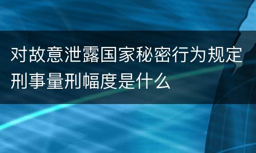 对故意泄露国家秘密行为规定刑事量刑幅度是什么