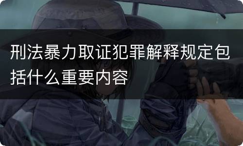 刑法暴力取证犯罪解释规定包括什么重要内容
