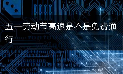 五一劳动节高速是不是免费通行