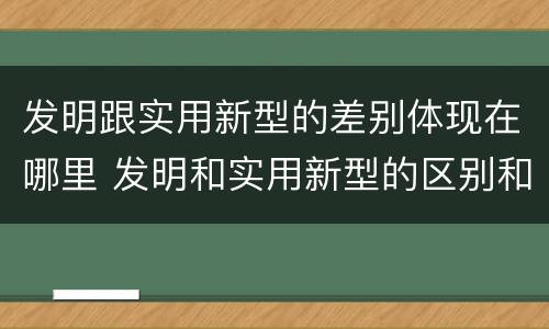 发明跟实用新型的差别体现在哪里 发明和实用新型的区别和联系有什么