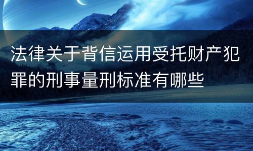 法律关于背信运用受托财产犯罪的刑事量刑标准有哪些