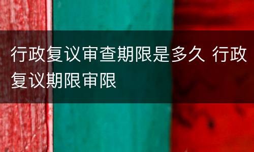 行政复议审查期限是多久 行政复议期限审限