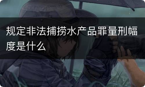 规定非法捕捞水产品罪量刑幅度是什么