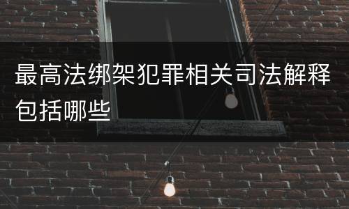 最高法绑架犯罪相关司法解释包括哪些