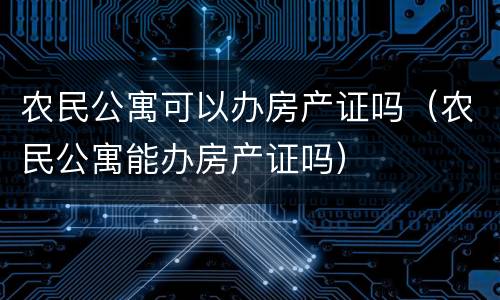 农民公寓可以办房产证吗（农民公寓能办房产证吗）