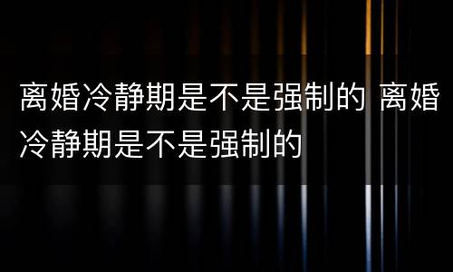 离婚冷静期是不是强制的 离婚冷静期是不是强制的