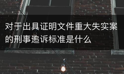 对于出具证明文件重大失实案的刑事追诉标准是什么