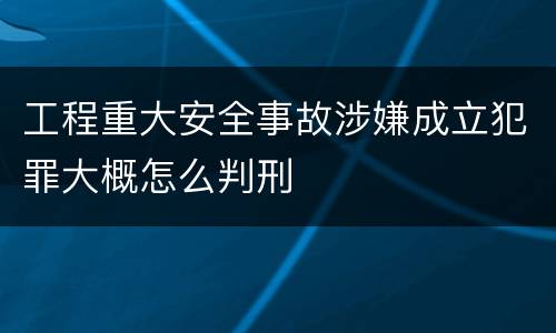工程重大安全事故涉嫌成立犯罪大概怎么判刑