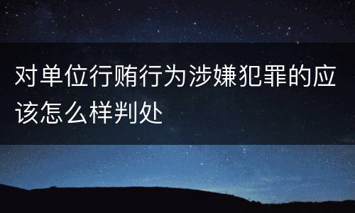 对单位行贿行为涉嫌犯罪的应该怎么样判处