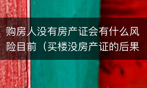 购房人没有房产证会有什么风险目前（买楼没房产证的后果）