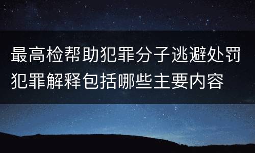 最高检帮助犯罪分子逃避处罚犯罪解释包括哪些主要内容
