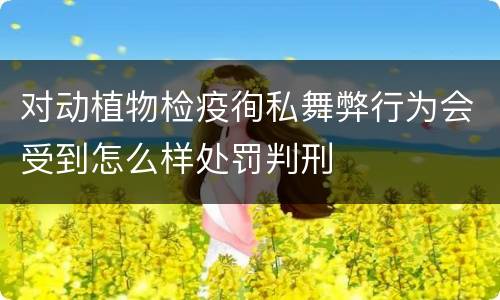 对动植物检疫徇私舞弊行为会受到怎么样处罚判刑