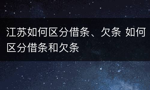 江苏如何区分借条、欠条 如何区分借条和欠条
