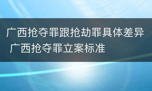 广西抢夺罪跟抢劫罪具体差异 广西抢夺罪立案标准
