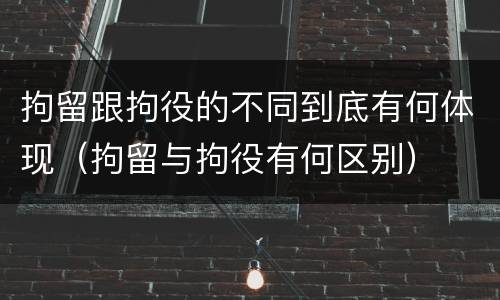 拘留跟拘役的不同到底有何体现（拘留与拘役有何区别）