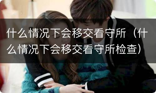 什么情况下会移交看守所（什么情况下会移交看守所检查）