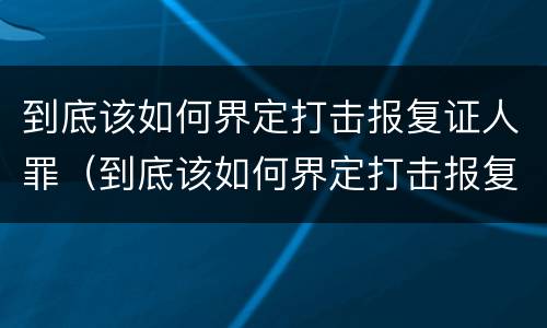 到底该如何界定打击报复证人罪（到底该如何界定打击报复证人罪行）