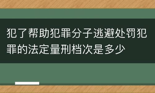 犯了帮助犯罪分子逃避处罚犯罪的法定量刑档次是多少