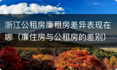 浙江公租房廉租房差异表现在哪（廉住房与公租房的差别）