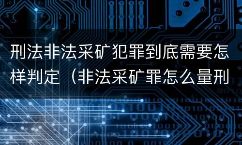 刑法非法采矿犯罪到底需要怎样判定（非法采矿罪怎么量刑）