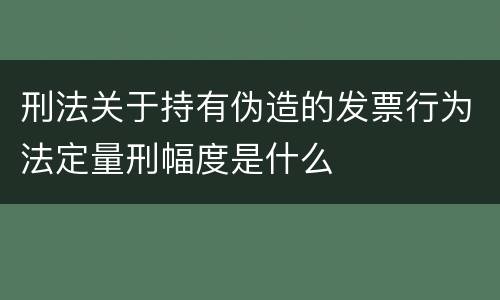 刑法关于持有伪造的发票行为法定量刑幅度是什么