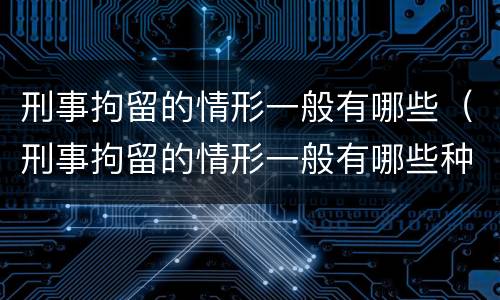 刑事拘留的情形一般有哪些（刑事拘留的情形一般有哪些种类）