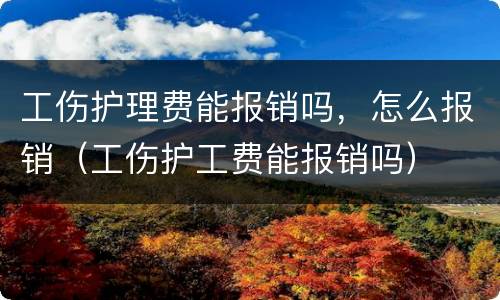 工伤护理费能报销吗，怎么报销（工伤护工费能报销吗）