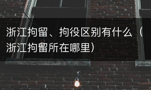 浙江拘留、拘役区别有什么（浙江拘留所在哪里）