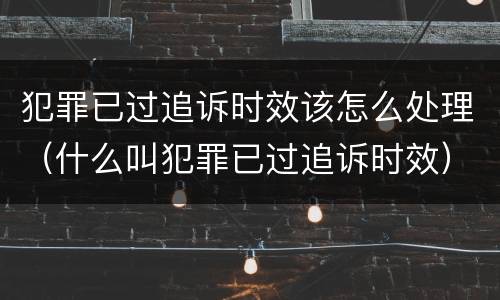 犯罪已过追诉时效该怎么处理（什么叫犯罪已过追诉时效）