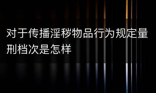 对于传播淫秽物品行为规定量刑档次是怎样